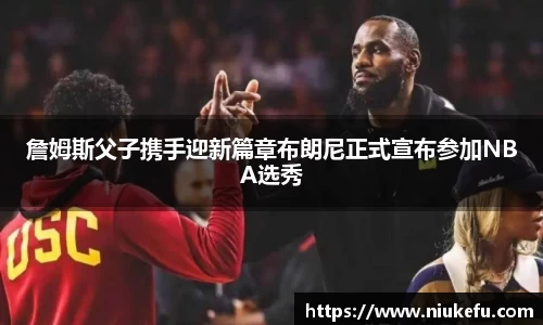 詹姆斯父子携手迎新篇章布朗尼正式宣布参加NBA选秀