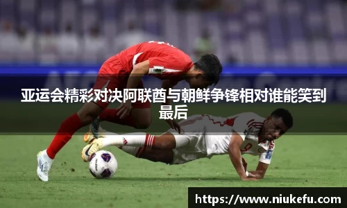 亚运会精彩对决阿联酋与朝鲜争锋相对谁能笑到最后